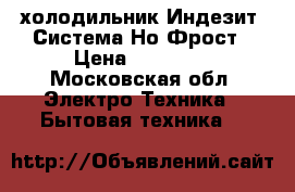 холодильник Индезит, Система Но Фрост › Цена ­ 18 000 - Московская обл. Электро-Техника » Бытовая техника   